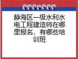 静海区一级水利水电工程建造师在哪里报名，有哪些培训班