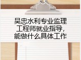 吴忠水利专业监理工程师就业指导，能做什么具体工作