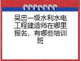 吴忠一级水利水电工程建造师在哪里报名，有哪些培训班