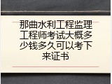 那曲水利工程监理工程师考试大概多少钱多久可以考下来证书