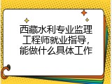 西藏水利专业监理工程师就业指导，能做什么具体工作
