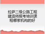 拉萨二级公路工程建造师报考培训课程哪家机构的好