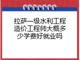 拉萨一级水利工程造价工程师大概多少学费好就业吗