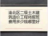 渝北区二级土木建筑造价工程师报班费用多少钱哪里好