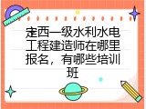 定西一级水利水电工程建造师在哪里报名，有哪些培训班