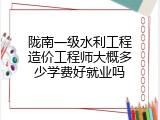 陇南一级水利工程造价工程师大概多少学费好就业吗