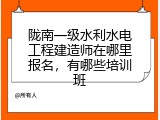 陇南一级水利水电工程建造师在哪里报名，有哪些培训班