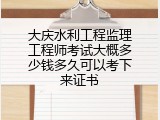大庆水利工程监理工程师考试大概多少钱多久可以考下来证书