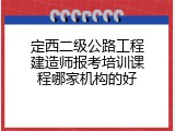 定西二级公路工程建造师报考培训课程哪家机构的好