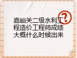 嘉峪关二级水利工程造价工程师成绩大概什么时候出来