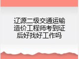 辽源二级交通运输造价工程师考到证后好找好工作吗