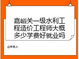 嘉峪关一级水利工程造价工程师大概多少学费好就业吗