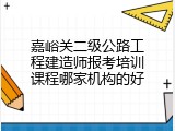 嘉峪关二级公路工程建造师报考培训课程哪家机构的好