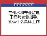 兰州水利专业监理工程师就业指导，能做什么具体工作