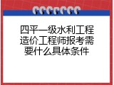 四平一级水利工程造价工程师报考需要什么具体条件