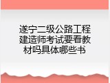 遂宁二级公路工程建造师考试要看教材吗具体哪些书