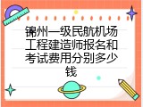 锦州一级民航机场工程建造师报名和考试费用分别多少钱