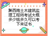 黔西南土木建筑监理工程师考试大概多少钱多久可以考下来证书