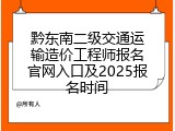黔东南二级交通运输造价工程师报名官网入口及2025报名时间