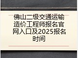 佛山二级交通运输造价工程师报名官网入口及2025报名时间