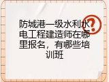 防城港一级水利水电工程建造师在哪里报名，有哪些培训班