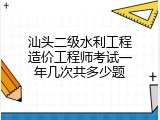 汕头二级水利工程造价工程师考试一年几次共多少题