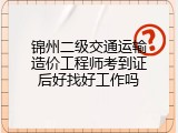 锦州二级交通运输造价工程师考到证后好找好工作吗
