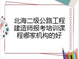 北海二级公路工程建造师报考培训课程哪家机构的好