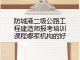 防城港二级公路工程建造师报考培训课程哪家机构的好