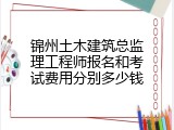 锦州土木建筑总监理工程师报名和考试费用分别多少钱