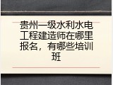 贵州一级水利水电工程建造师在哪里报名，有哪些培训班