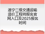 遂宁二级交通运输造价工程师报名官网入口及2025报名时间