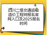 四川二级交通运输造价工程师报名官网入口及2025报名时间