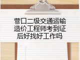 营口二级交通运输造价工程师考到证后好找好工作吗