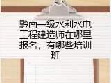 黔南一级水利水电工程建造师在哪里报名，有哪些培训班