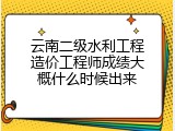 云南二级水利工程造价工程师成绩大概什么时候出来