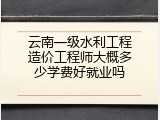 云南一级水利工程造价工程师大概多少学费好就业吗