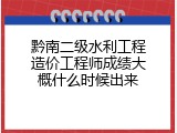 黔南二级水利工程造价工程师成绩大概什么时候出来