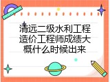清远二级水利工程造价工程师成绩大概什么时候出来