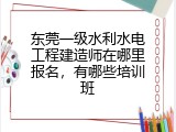 东莞一级水利水电工程建造师在哪里报名，有哪些培训班
