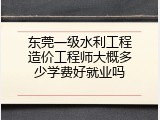 东莞一级水利工程造价工程师大概多少学费好就业吗