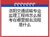 洛阳交通运输专业监理工程师怎么报考在哪里报名流程是什么