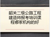 韶关二级公路工程建造师报考培训课程哪家机构的好