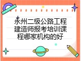 永州二级公路工程建造师报考培训课程哪家机构的好