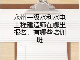 永州一级水利水电工程建造师在哪里报名，有哪些培训班