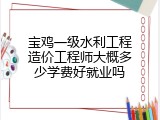宝鸡一级水利工程造价工程师大概多少学费好就业吗