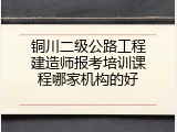 铜川二级公路工程建造师报考培训课程哪家机构的好