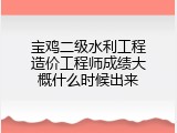 宝鸡二级水利工程造价工程师成绩大概什么时候出来