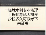 塔城水利专业监理工程师考试大概多少钱多久可以考下来证书