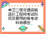 中卫二级交通运输造价工程师考试科目及要用的备考资料有哪些